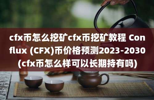 cfx币怎么挖矿cfx币挖矿教程 Conflux (CFX)币价格预测2023-2030(cfx币怎么样可以长期持有吗)