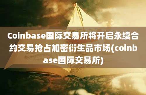 Coinbase国际交易所将开启永续合约交易抢占加密衍生品市场(coinbase国际交易所)