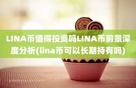 LINA币值得投资吗LINA币前景深度分析(lina币可以长期持有吗)