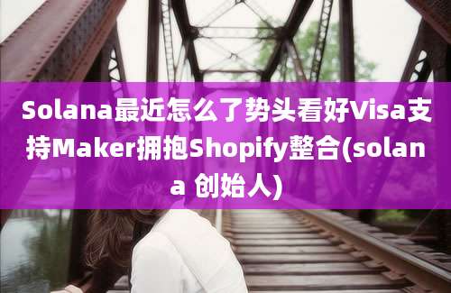 Solana最近怎么了势头看好Visa支持Maker拥抱Shopify整合(solana 创始人)