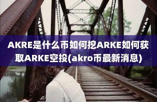 AKRE是什么币如何挖ARKE如何获取ARKE空投(akro币最新消息)