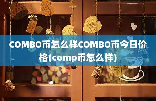 COMBO币怎么样COMBO币今日价格(comp币怎么样)