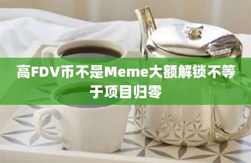 高FDV币不是Meme大额解锁不等于项目归零