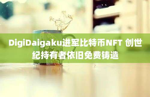 DigiDaigaku进军比特币NFT 创世纪持有者依旧免费铸造