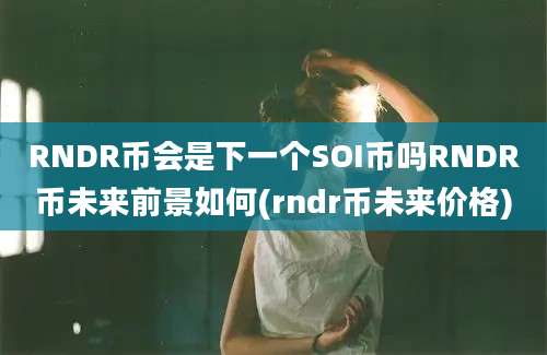 RNDR币会是下一个SOI币吗RNDR币未来前景如何(rndr币未来价格)