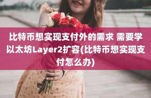 比特币想实现支付外的需求 需要学以太坊Layer2扩容(比特币想实现支付怎么办)