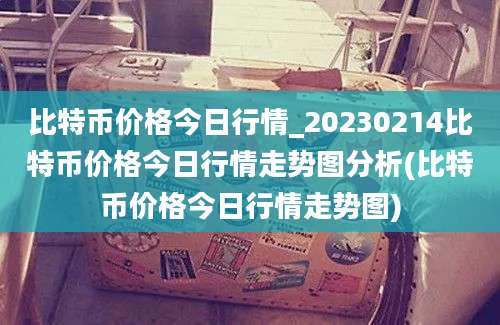 比特币价格今日行情_20230214比特币价格今日行情走势图分析(比特币价格今日行情走势图)