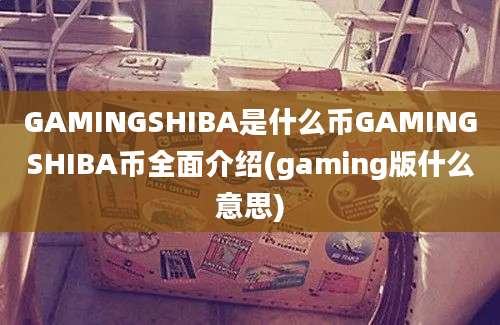 GAMINGSHIBA是什么币GAMINGSHIBA币全面介绍(gaming版什么意思)