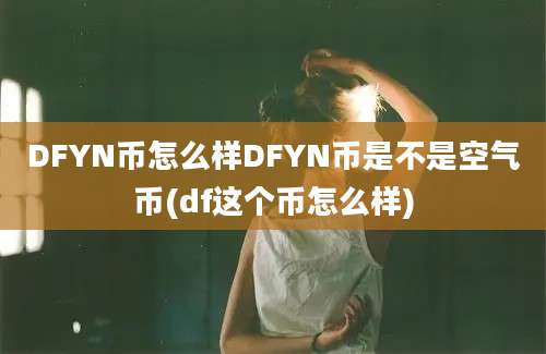 DFYN币怎么样DFYN币是不是空气币(df这个币怎么样)