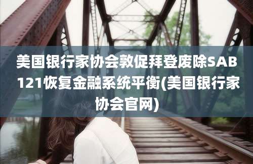 美国银行家协会敦促拜登废除SAB 121恢复金融系统平衡(美国银行家协会官网)