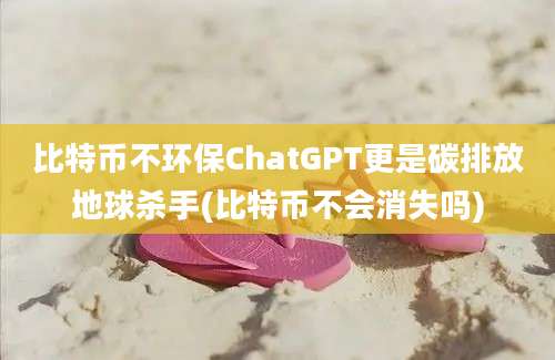 比特币不环保ChatGPT更是碳排放地球杀手(比特币不会消失吗)