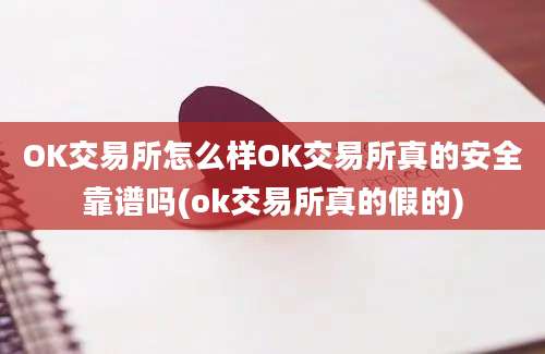 OK交易所怎么样OK交易所真的安全靠谱吗(ok交易所真的假的)