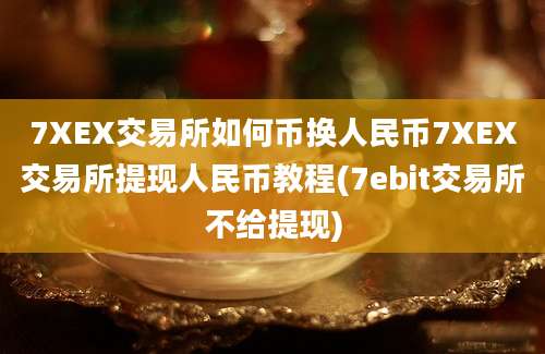 7XEX交易所如何币换人民币7XEX交易所提现人民币教程(7ebit交易所不给提现)