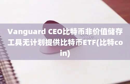 Vanguard CEO比特币非价值储存工具无计划提供比特币ETF(比特coin)