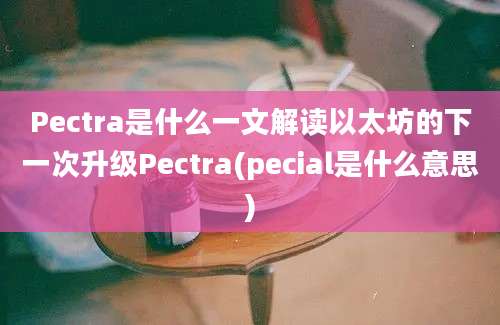 Pectra是什么一文解读以太坊的下一次升级Pectra(pecial是什么意思)