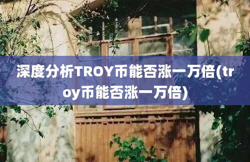 深度分析TROY币能否涨一万倍(troy币能否涨一万倍)