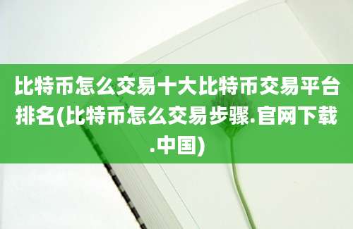 比特币怎么交易十大比特币交易平台排名(比特币怎么交易步骤.官网下载.中国)