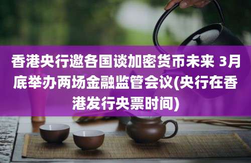 香港央行邀各国谈加密货币未来 3月底举办两场金融监管会议(央行在香港发行央票时间)