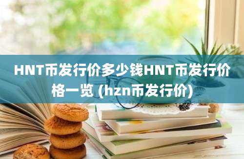 HNT币发行价多少钱HNT币发行价格一览 (hzn币发行价)