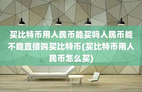 买比特币用人民币能买吗人民币能不能直接购买比特币(买比特币用人民币怎么买)