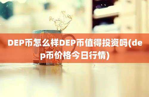 DEP币怎么样DEP币值得投资吗(dep币价格今日行情)