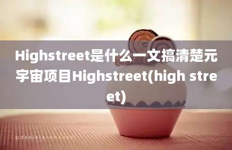 Highstreet是什么一文搞清楚元宇宙项目Highstreet(high street)