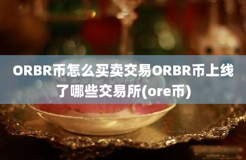 ORBR币怎么买卖交易ORBR币上线了哪些交易所(ore币)