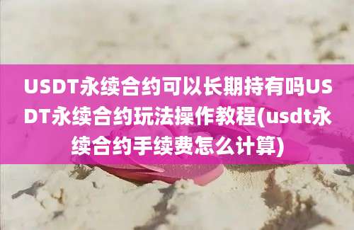 USDT永续合约可以长期持有吗USDT永续合约玩法操作教程(usdt永续合约手续费怎么计算)