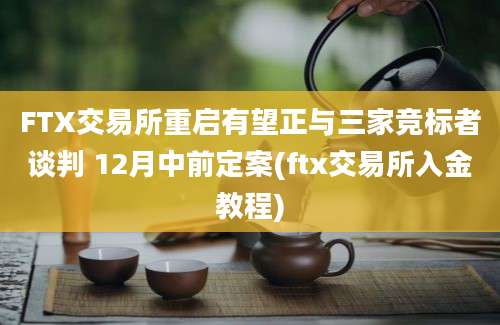 FTX交易所重启有望正与三家竞标者谈判 12月中前定案(ftx交易所入金教程)