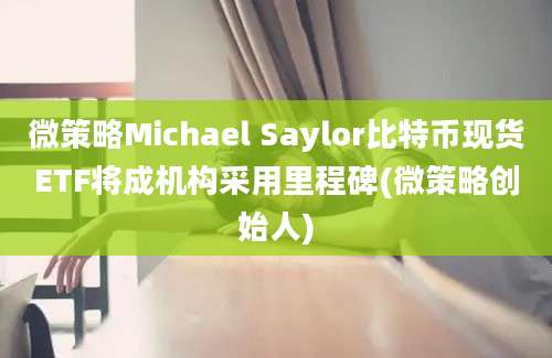 微策略Michael Saylor比特币现货ETF将成机构采用里程碑(微策略创始人)