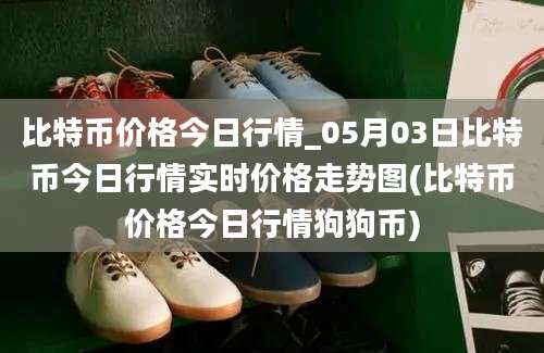 比特币价格今日行情_05月03日比特币今日行情实时价格走势图(比特币价格今日行情狗狗币)