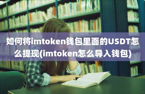 如何将imtoken钱包里面的USDT怎么提现(imtoken怎么导入钱包)