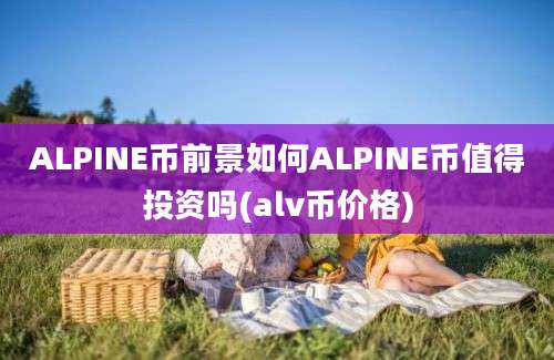 ALPINE币前景如何ALPINE币值得投资吗(alv币价格)