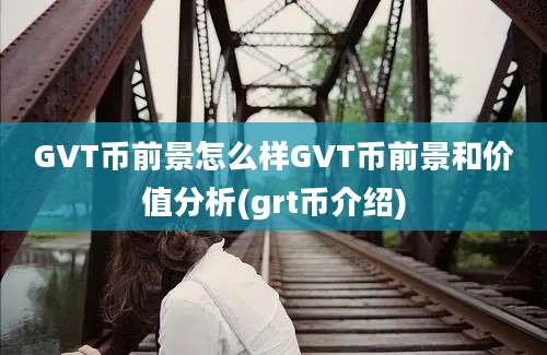 GVT币前景怎么样GVT币前景和价值分析(grt币介绍)