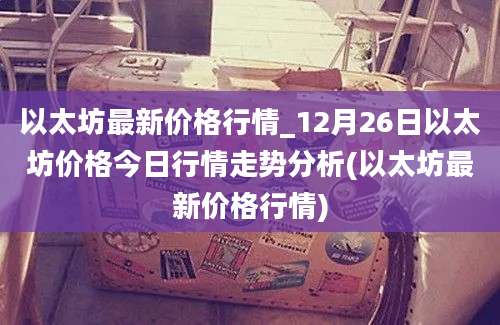 以太坊最新价格行情_12月26日以太坊价格今日行情走势分析(以太坊最新价格行情)