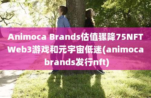 Animoca Brands估值骤降75NFTWeb3游戏和元宇宙低迷(animoca brands发行nft)