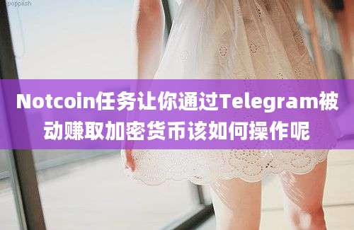 Notcoin任务让你通过Telegram被动赚取加密货币该如何操作呢