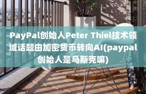 PayPal创始人Peter Thiel技术领域话题由加密货币转向AI(paypal创始人是马斯克嘛)