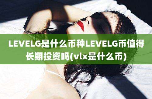 LEVELG是什么币种LEVELG币值得长期投资吗(vlx是什么币)