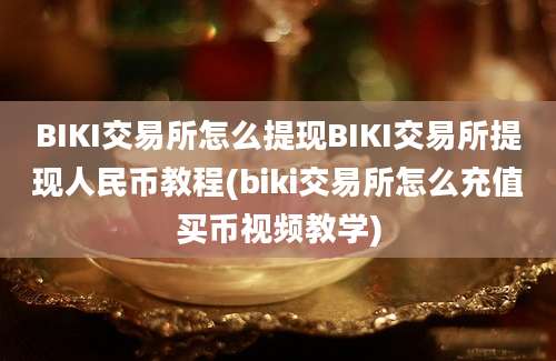 BIKI交易所怎么提现BIKI交易所提现人民币教程(biki交易所怎么充值买币视频教学)