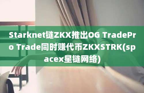 Starknet链ZKX推出OG TradePro Trade同时赚代币ZKXSTRK(spacex星链网络)