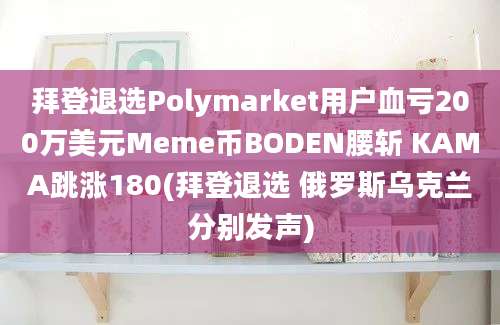 拜登退选Polymarket用户血亏200万美元Meme币BODEN腰斩 KAMA跳涨180(拜登退选 俄罗斯乌克兰分别发声)