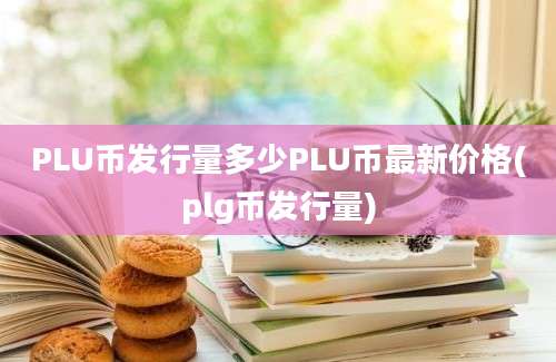 PLU币发行量多少PLU币最新价格(plg币发行量)