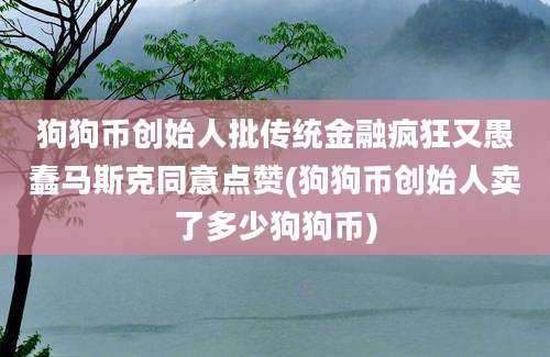 狗狗币创始人批传统金融疯狂又愚蠢马斯克同意点赞(狗狗币创始人卖了多少狗狗币)