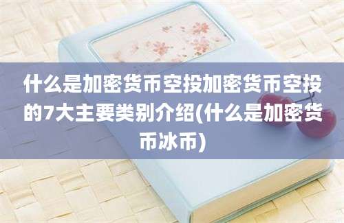 什么是加密货币空投加密货币空投的7大主要类别介绍(什么是加密货币冰币)