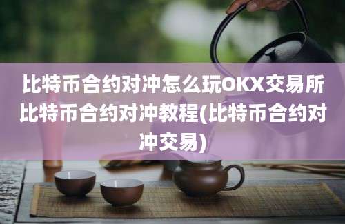 比特币合约对冲怎么玩OKX交易所比特币合约对冲教程(比特币合约对冲交易)