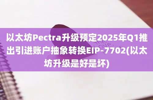 以太坊Pectra升级预定2025年Q1推出引进账户抽象转换EIP-7702(以太坊升级是好是坏)