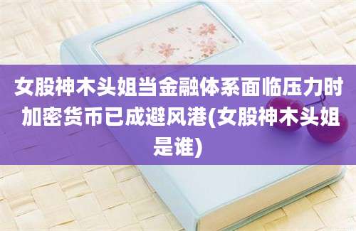 女股神木头姐当金融体系面临压力时 加密货币已成避风港(女股神木头姐是谁)