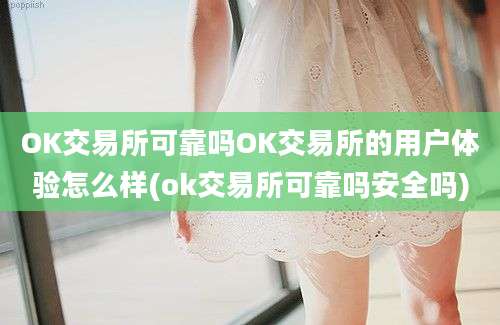 OK交易所可靠吗OK交易所的用户体验怎么样(ok交易所可靠吗安全吗)