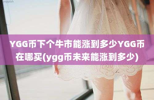 YGG币下个牛市能涨到多少YGG币在哪买(ygg币未来能涨到多少)